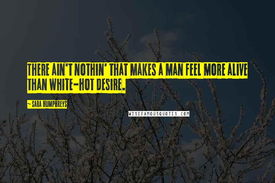 Sara Humphreys Quotes: There ain't nothin' that makes a man feel more alive than white-hot desire.