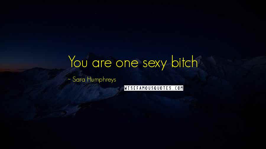 Sara Humphreys Quotes: You are one sexy bitch