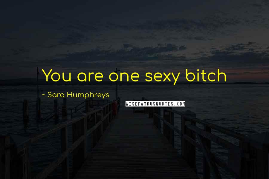 Sara Humphreys Quotes: You are one sexy bitch