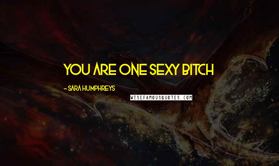 Sara Humphreys Quotes: You are one sexy bitch