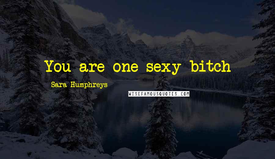 Sara Humphreys Quotes: You are one sexy bitch