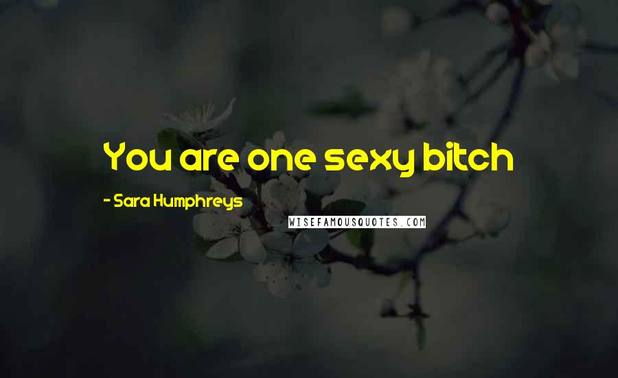 Sara Humphreys Quotes: You are one sexy bitch