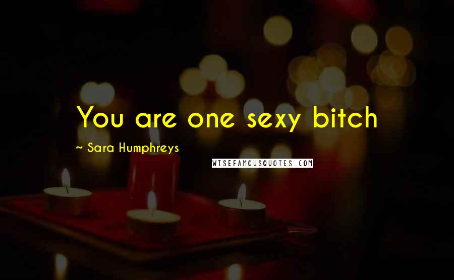 Sara Humphreys Quotes: You are one sexy bitch