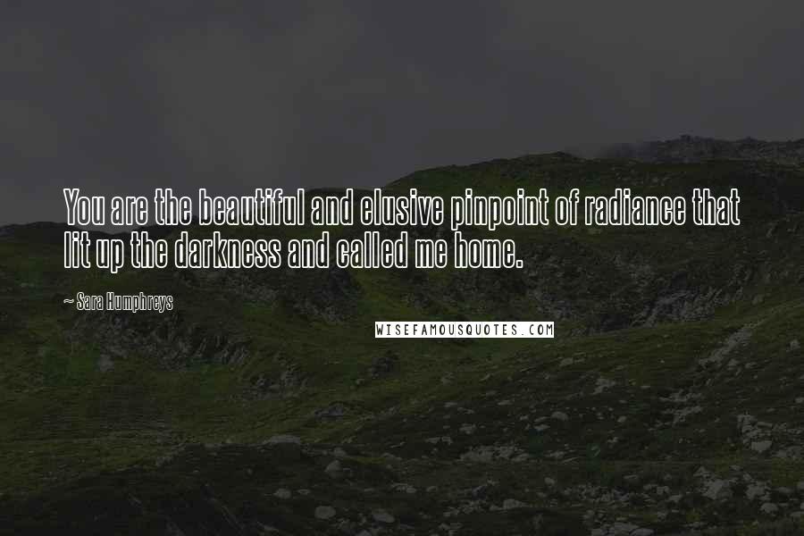 Sara Humphreys Quotes: You are the beautiful and elusive pinpoint of radiance that lit up the darkness and called me home.