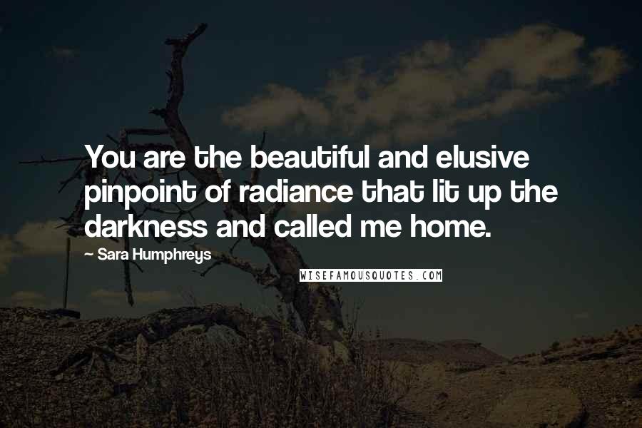 Sara Humphreys Quotes: You are the beautiful and elusive pinpoint of radiance that lit up the darkness and called me home.