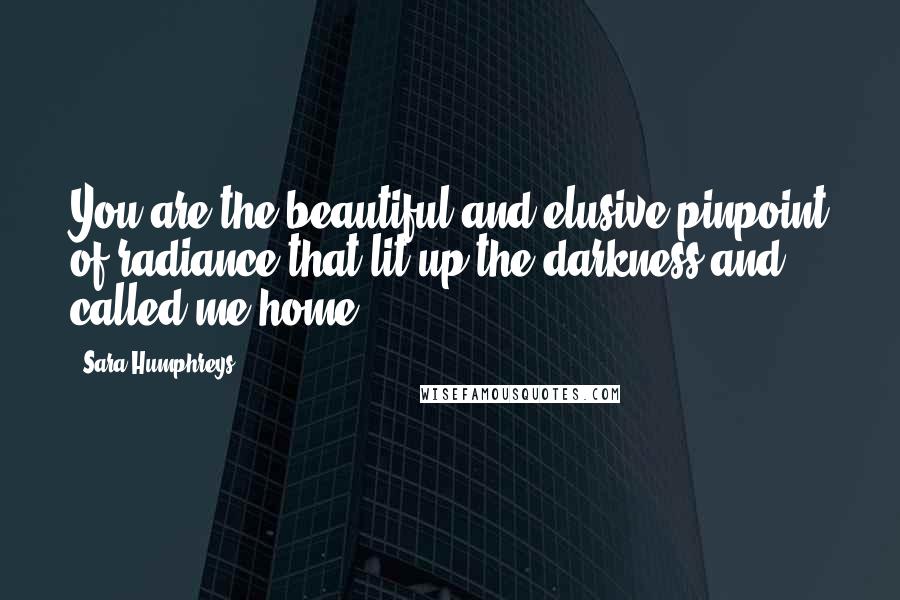 Sara Humphreys Quotes: You are the beautiful and elusive pinpoint of radiance that lit up the darkness and called me home.