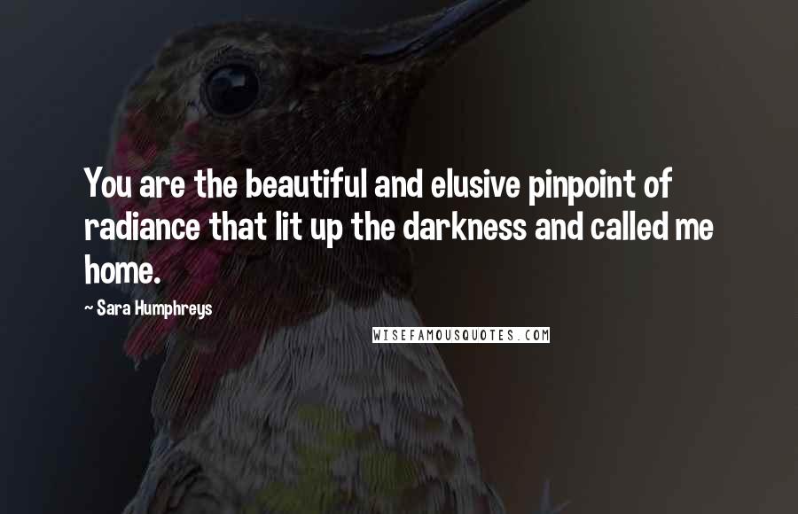 Sara Humphreys Quotes: You are the beautiful and elusive pinpoint of radiance that lit up the darkness and called me home.