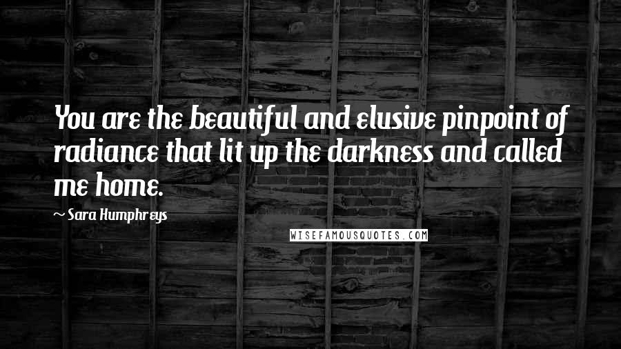 Sara Humphreys Quotes: You are the beautiful and elusive pinpoint of radiance that lit up the darkness and called me home.