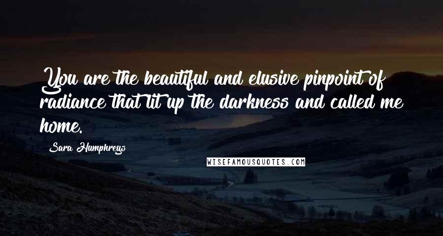 Sara Humphreys Quotes: You are the beautiful and elusive pinpoint of radiance that lit up the darkness and called me home.