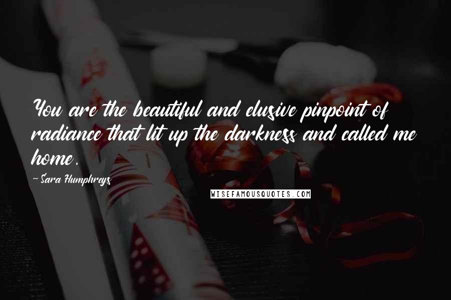 Sara Humphreys Quotes: You are the beautiful and elusive pinpoint of radiance that lit up the darkness and called me home.