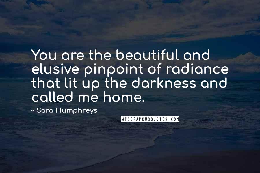 Sara Humphreys Quotes: You are the beautiful and elusive pinpoint of radiance that lit up the darkness and called me home.