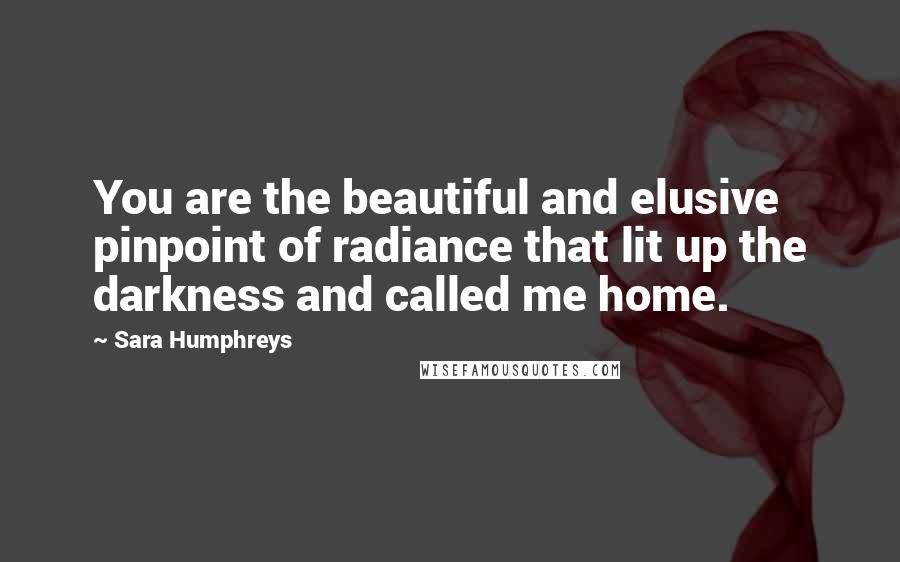 Sara Humphreys Quotes: You are the beautiful and elusive pinpoint of radiance that lit up the darkness and called me home.