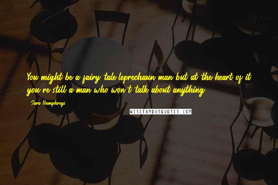 Sara Humphreys Quotes: You might be a fairy tale leprechaun man but at the heart of it you're still a man who won't talk about anything.