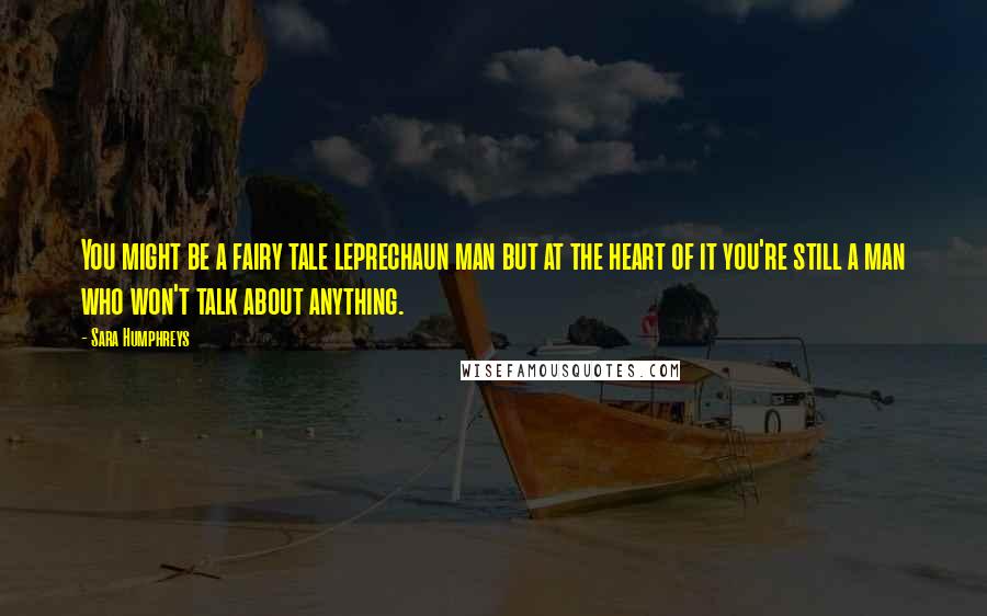 Sara Humphreys Quotes: You might be a fairy tale leprechaun man but at the heart of it you're still a man who won't talk about anything.