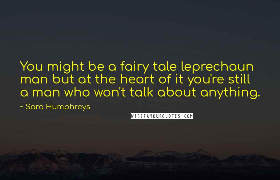 Sara Humphreys Quotes: You might be a fairy tale leprechaun man but at the heart of it you're still a man who won't talk about anything.