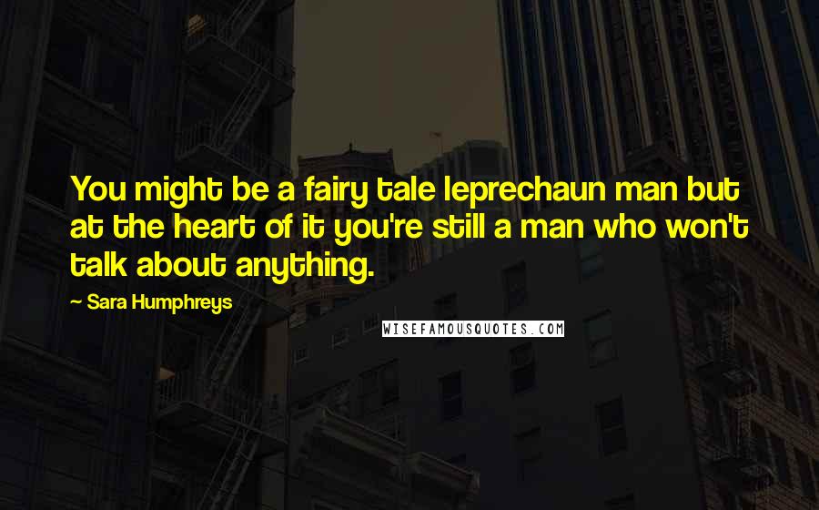 Sara Humphreys Quotes: You might be a fairy tale leprechaun man but at the heart of it you're still a man who won't talk about anything.