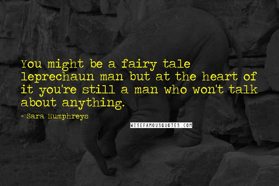 Sara Humphreys Quotes: You might be a fairy tale leprechaun man but at the heart of it you're still a man who won't talk about anything.