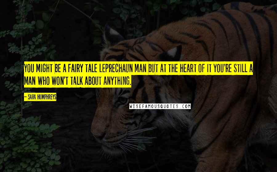 Sara Humphreys Quotes: You might be a fairy tale leprechaun man but at the heart of it you're still a man who won't talk about anything.