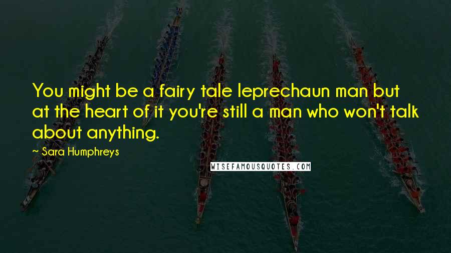 Sara Humphreys Quotes: You might be a fairy tale leprechaun man but at the heart of it you're still a man who won't talk about anything.