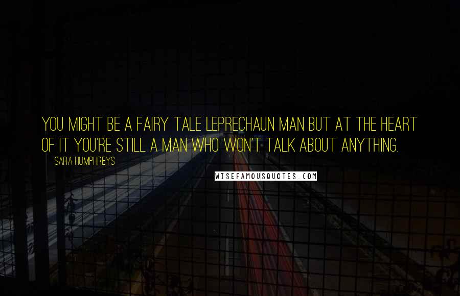 Sara Humphreys Quotes: You might be a fairy tale leprechaun man but at the heart of it you're still a man who won't talk about anything.