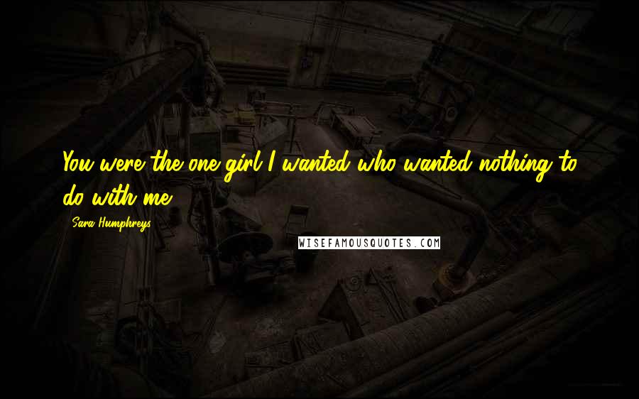 Sara Humphreys Quotes: You were the one girl I wanted who wanted nothing to do with me.