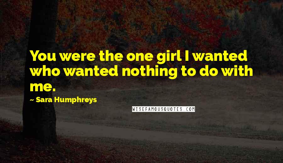 Sara Humphreys Quotes: You were the one girl I wanted who wanted nothing to do with me.