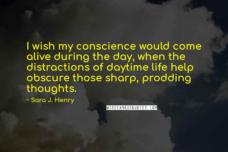 Sara J. Henry Quotes: I wish my conscience would come alive during the day, when the distractions of daytime life help obscure those sharp, prodding thoughts.