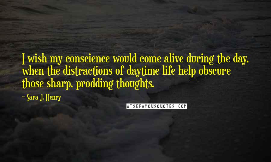 Sara J. Henry Quotes: I wish my conscience would come alive during the day, when the distractions of daytime life help obscure those sharp, prodding thoughts.