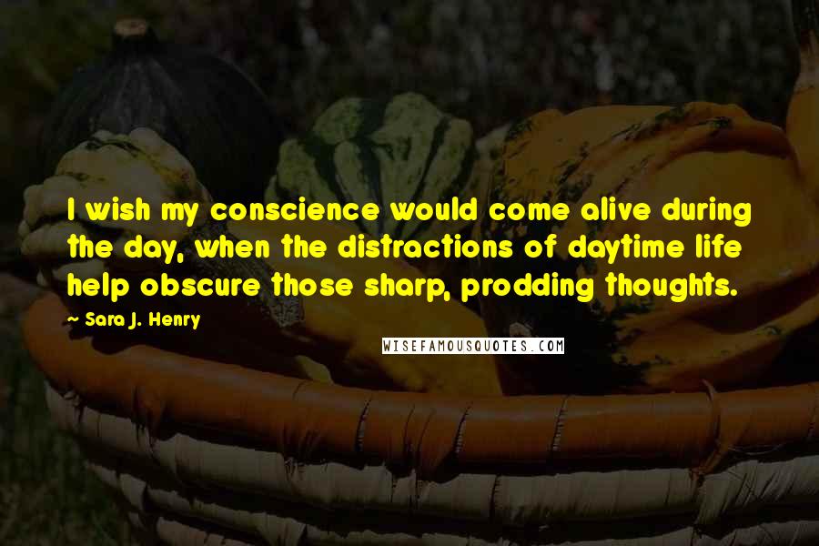 Sara J. Henry Quotes: I wish my conscience would come alive during the day, when the distractions of daytime life help obscure those sharp, prodding thoughts.