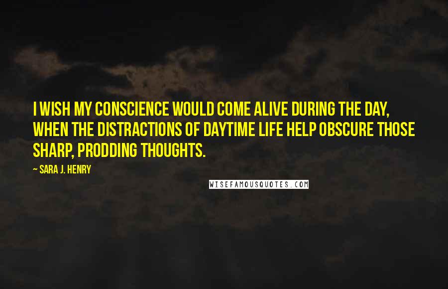 Sara J. Henry Quotes: I wish my conscience would come alive during the day, when the distractions of daytime life help obscure those sharp, prodding thoughts.