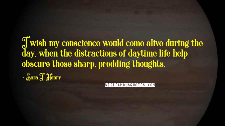 Sara J. Henry Quotes: I wish my conscience would come alive during the day, when the distractions of daytime life help obscure those sharp, prodding thoughts.