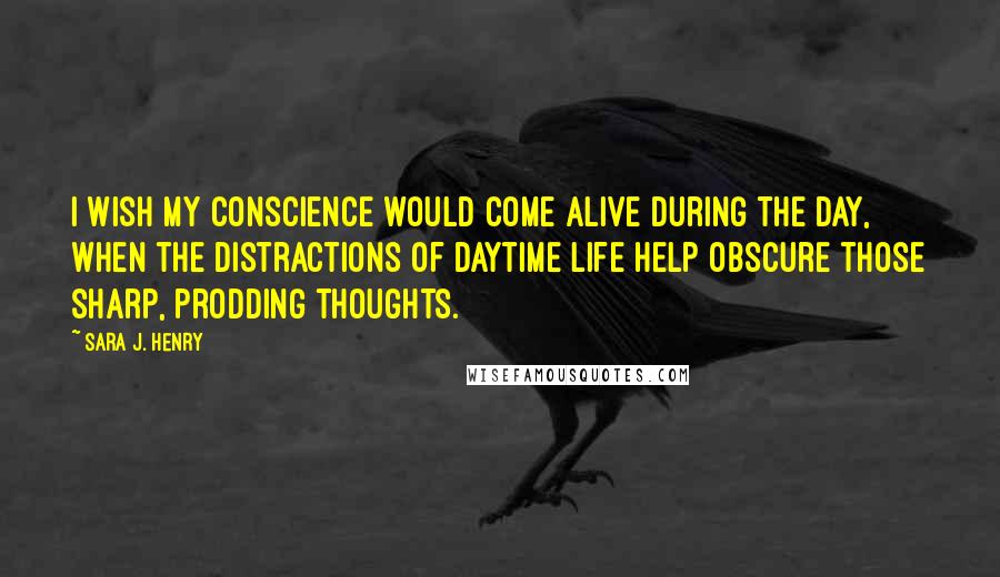 Sara J. Henry Quotes: I wish my conscience would come alive during the day, when the distractions of daytime life help obscure those sharp, prodding thoughts.