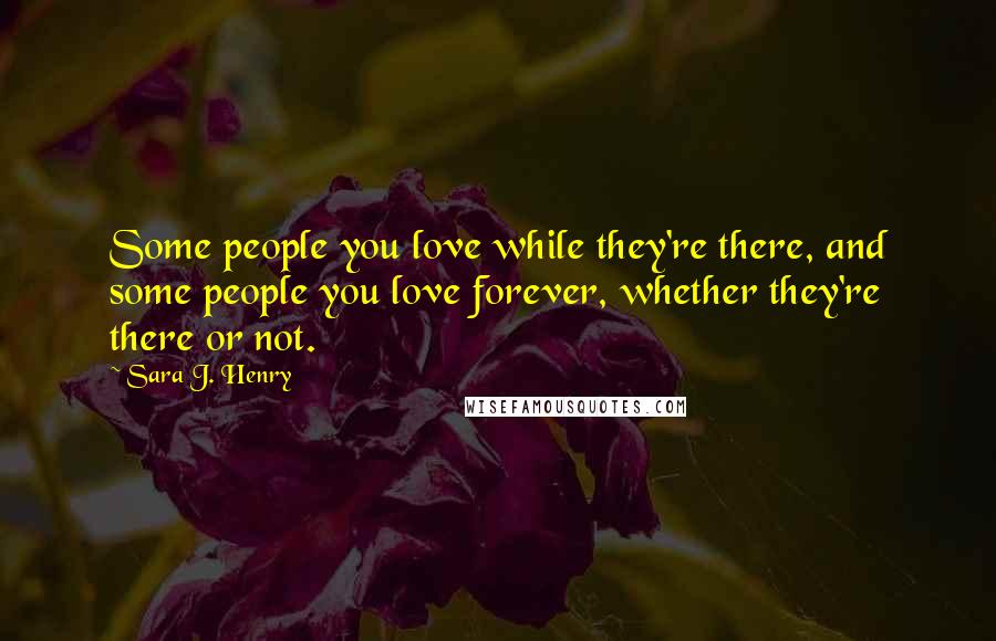 Sara J. Henry Quotes: Some people you love while they're there, and some people you love forever, whether they're there or not.