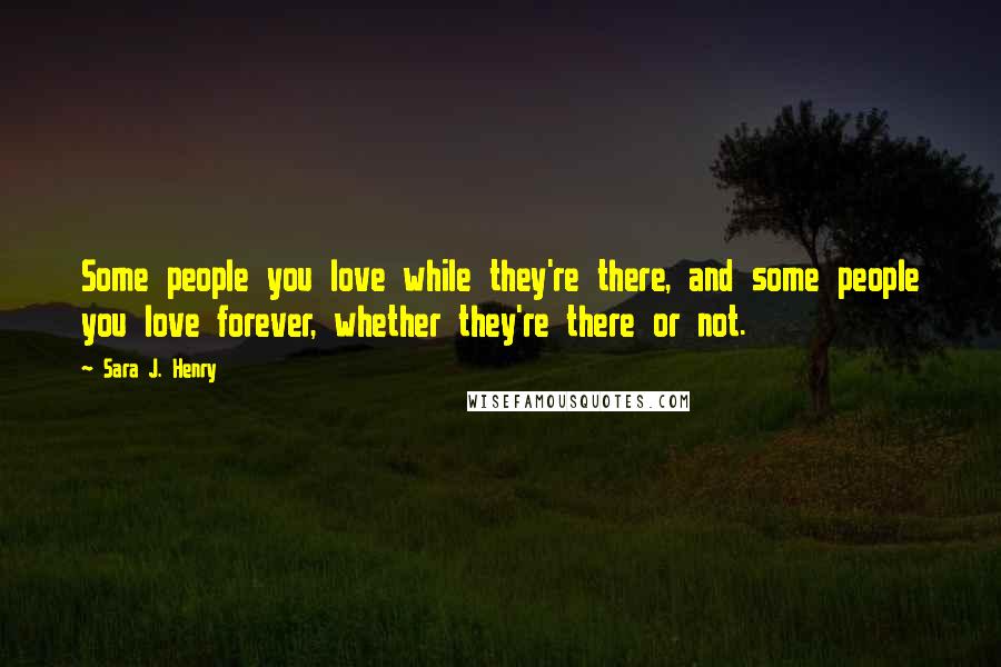 Sara J. Henry Quotes: Some people you love while they're there, and some people you love forever, whether they're there or not.