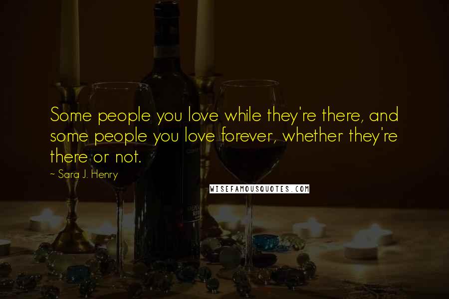 Sara J. Henry Quotes: Some people you love while they're there, and some people you love forever, whether they're there or not.