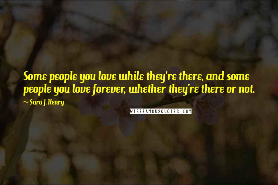 Sara J. Henry Quotes: Some people you love while they're there, and some people you love forever, whether they're there or not.