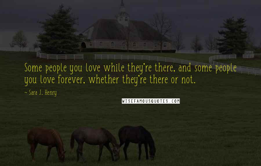 Sara J. Henry Quotes: Some people you love while they're there, and some people you love forever, whether they're there or not.