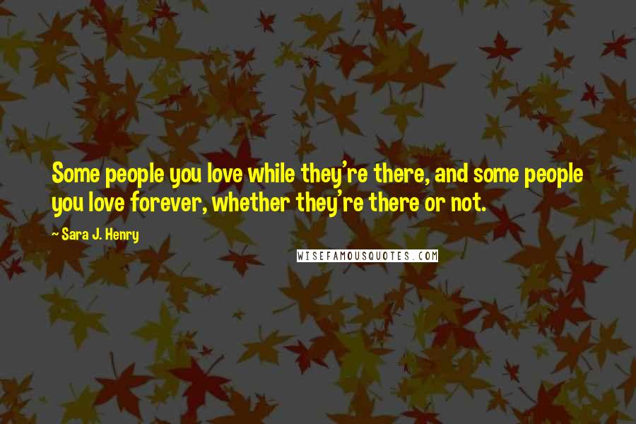 Sara J. Henry Quotes: Some people you love while they're there, and some people you love forever, whether they're there or not.