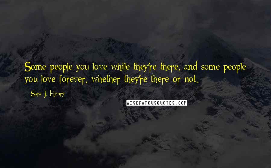 Sara J. Henry Quotes: Some people you love while they're there, and some people you love forever, whether they're there or not.