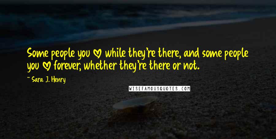 Sara J. Henry Quotes: Some people you love while they're there, and some people you love forever, whether they're there or not.