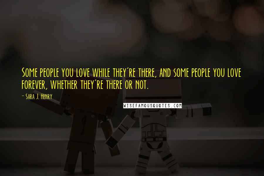 Sara J. Henry Quotes: Some people you love while they're there, and some people you love forever, whether they're there or not.