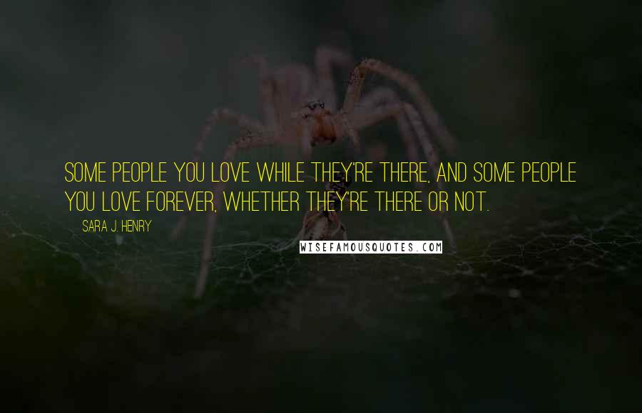 Sara J. Henry Quotes: Some people you love while they're there, and some people you love forever, whether they're there or not.