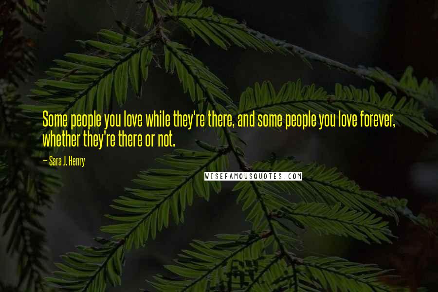 Sara J. Henry Quotes: Some people you love while they're there, and some people you love forever, whether they're there or not.
