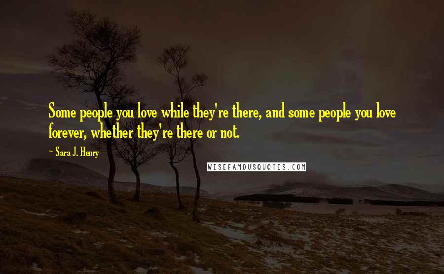 Sara J. Henry Quotes: Some people you love while they're there, and some people you love forever, whether they're there or not.
