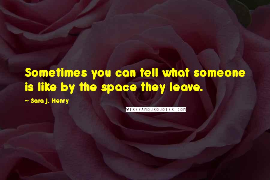 Sara J. Henry Quotes: Sometimes you can tell what someone is like by the space they leave.