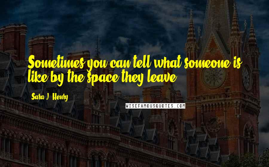 Sara J. Henry Quotes: Sometimes you can tell what someone is like by the space they leave.