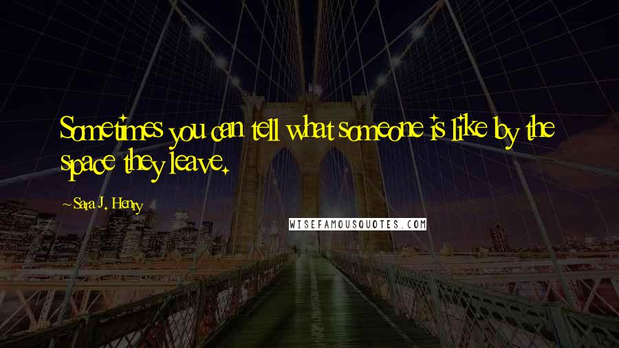 Sara J. Henry Quotes: Sometimes you can tell what someone is like by the space they leave.