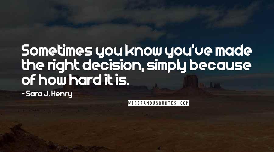 Sara J. Henry Quotes: Sometimes you know you've made the right decision, simply because of how hard it is.