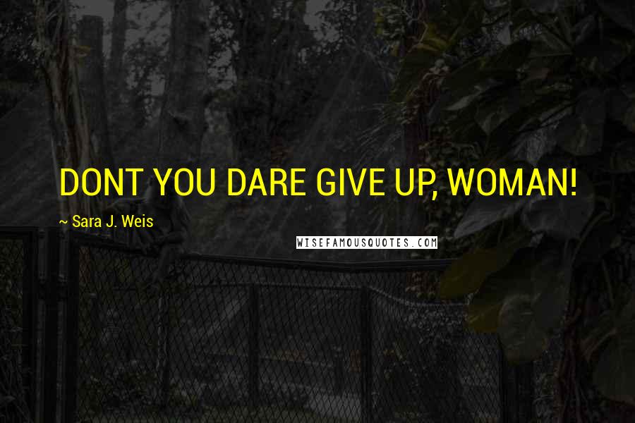 Sara J. Weis Quotes: DONT YOU DARE GIVE UP, WOMAN!