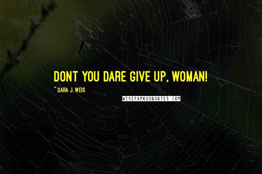 Sara J. Weis Quotes: DONT YOU DARE GIVE UP, WOMAN!